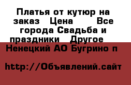 Платья от кутюр на заказ › Цена ­ 1 - Все города Свадьба и праздники » Другое   . Ненецкий АО,Бугрино п.